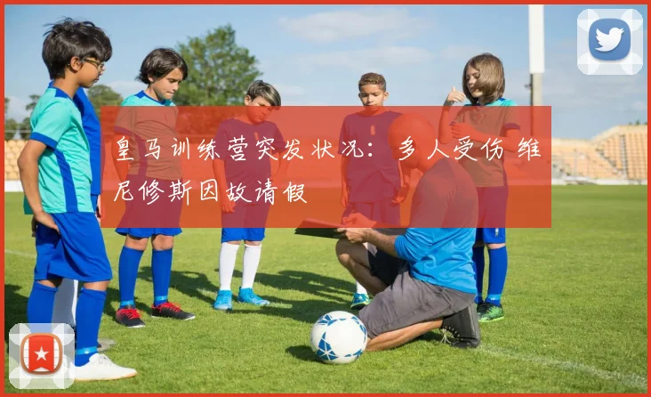 皇马训练营突发状况：多人受伤 维尼修斯因故请假