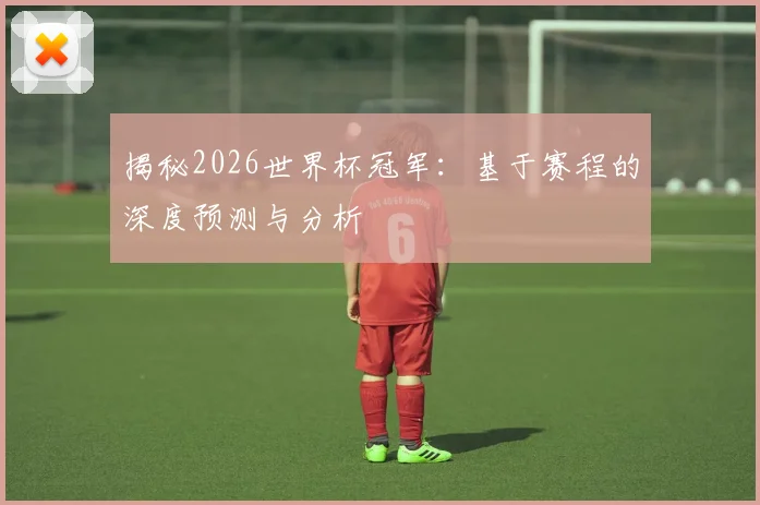 揭秘2026世界杯冠军：基于赛程的深度预测与分析