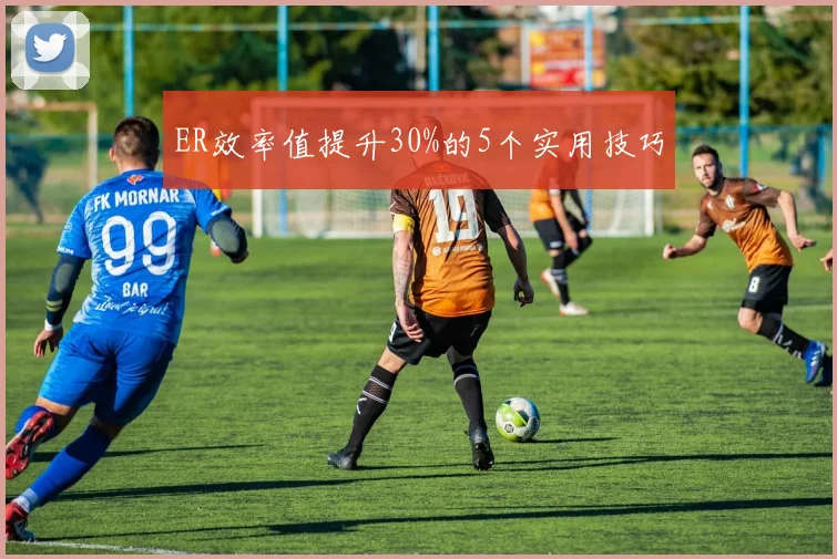 ER效率值提升30%的5个实用技巧