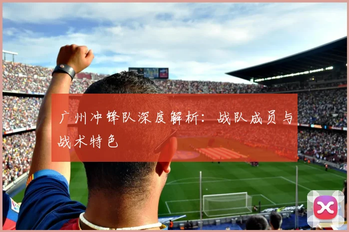 广州冲锋队深度解析：战队成员与战术特色