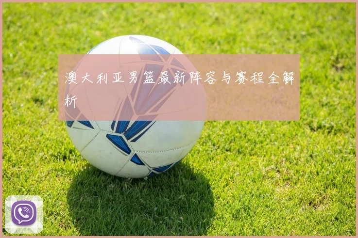 澳大利亚男篮最新阵容与赛程全解析