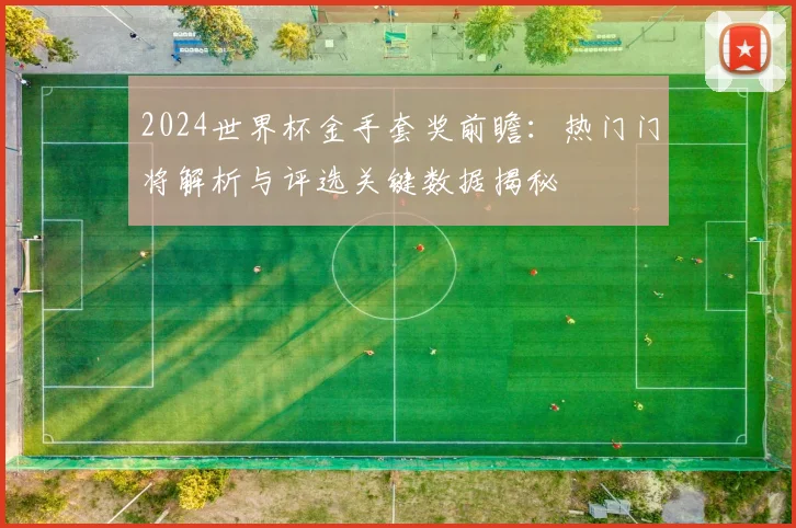 2024世界杯金手套奖前瞻：热门门将解析与评选关键数据揭秘