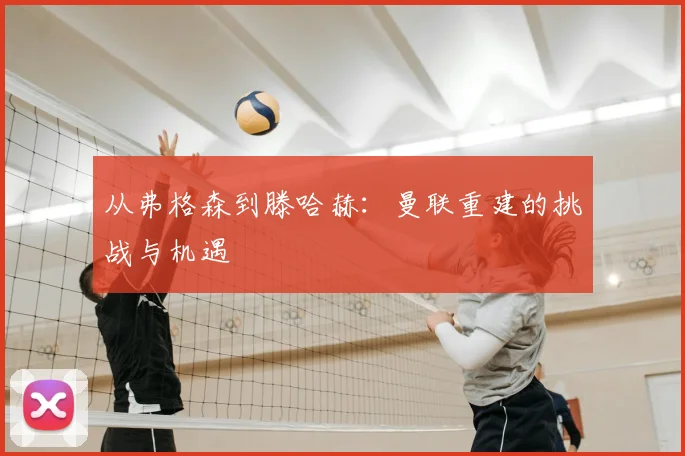 从弗格森到滕哈赫：曼联重建的挑战与机遇