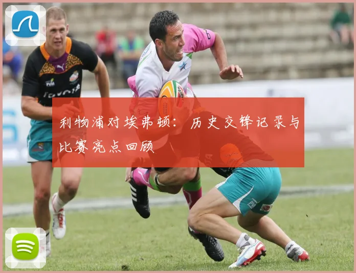 利物浦对埃弗顿：历史交锋记录与比赛亮点回顾