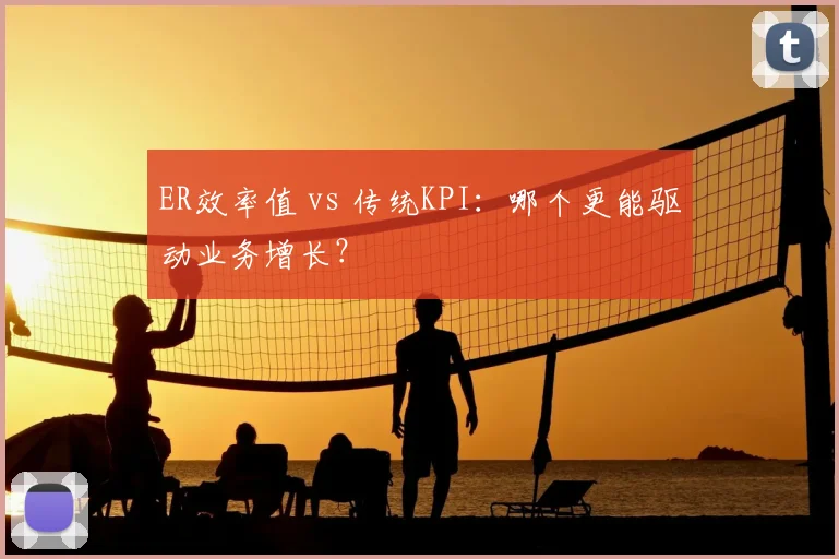 ER效率值 vs 传统KPI：哪个更能驱动业务增长？
