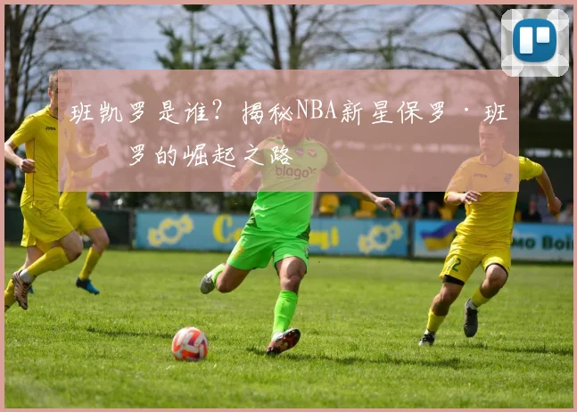 班凯罗是谁？揭秘NBA新星保罗·班凯罗的崛起之路