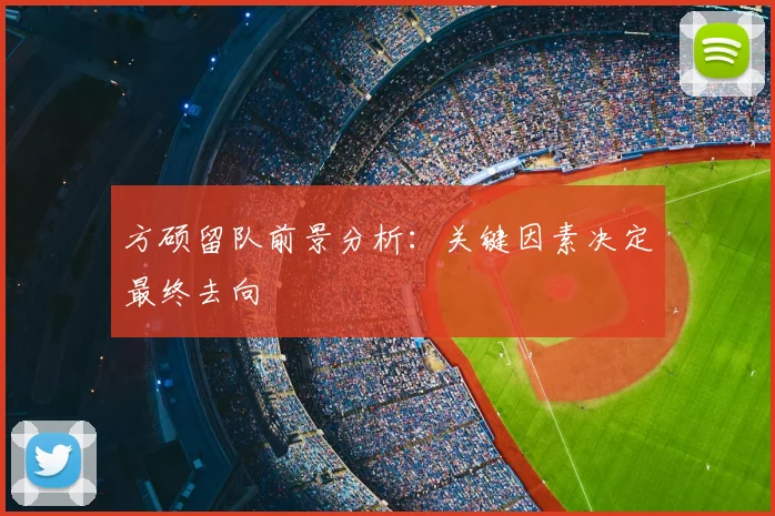 方硕留队前景分析：关键因素决定最终去向