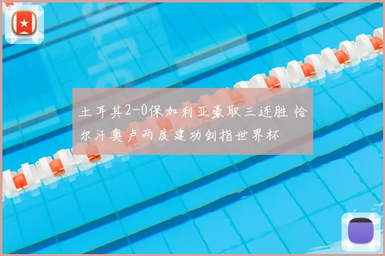 土耳其2-0保加利亚豪取三连胜 恰尔汗奥卢两度建功剑指世界杯