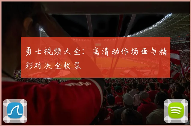 勇士视频大全：高清动作场面与精彩对决全收录