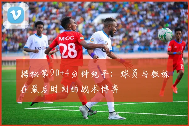 揭秘第90+4分钟绝平：球员与教练在最后时刻的战术博弈