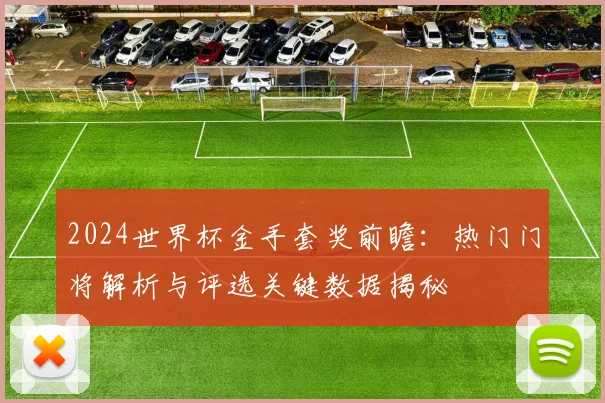 2024世界杯金手套奖前瞻：热门门将解析与评选关键数据揭秘
