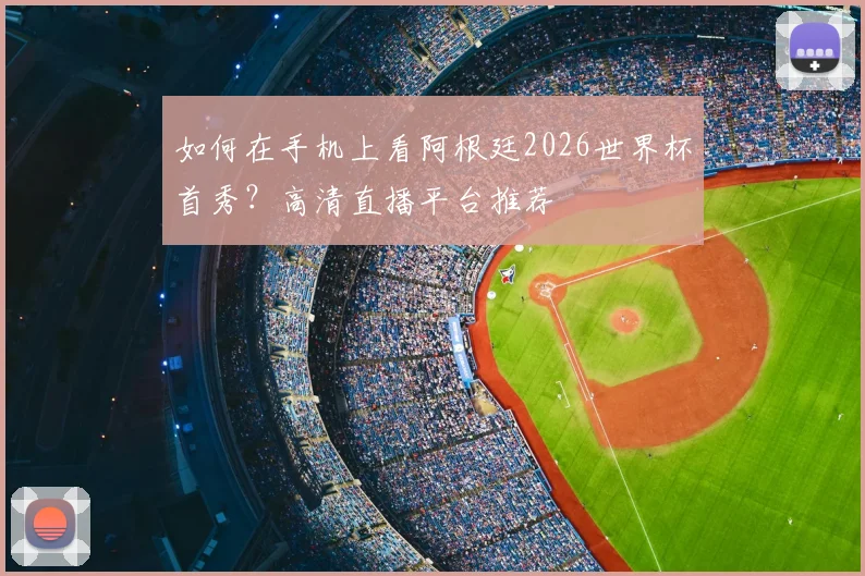 如何在手机上看阿根廷2026世界杯首秀？高清直播平台推荐