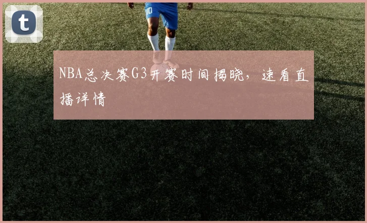 NBA总决赛G3开赛时间揭晓，速看直播详情