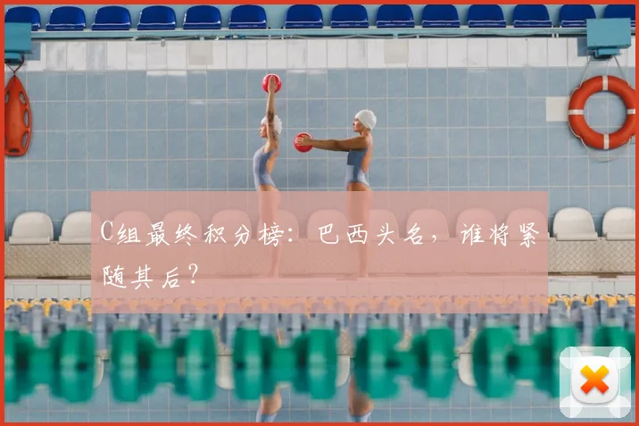 C组最终积分榜：巴西头名，谁将紧随其后？
