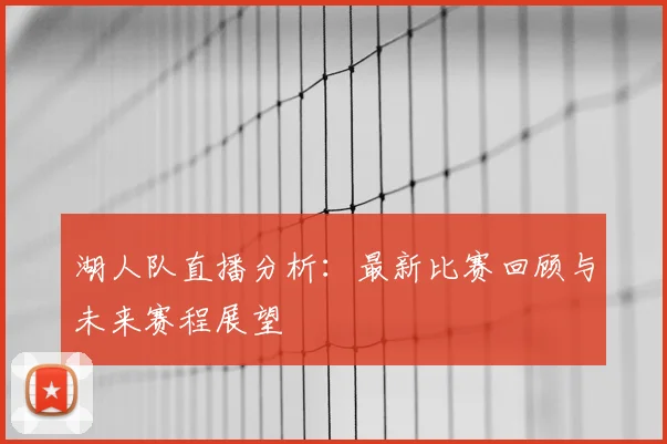湖人队直播分析：最新比赛回顾与未来赛程展望