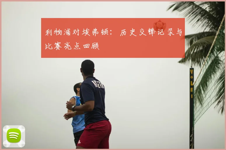 利物浦对埃弗顿：历史交锋记录与比赛亮点回顾