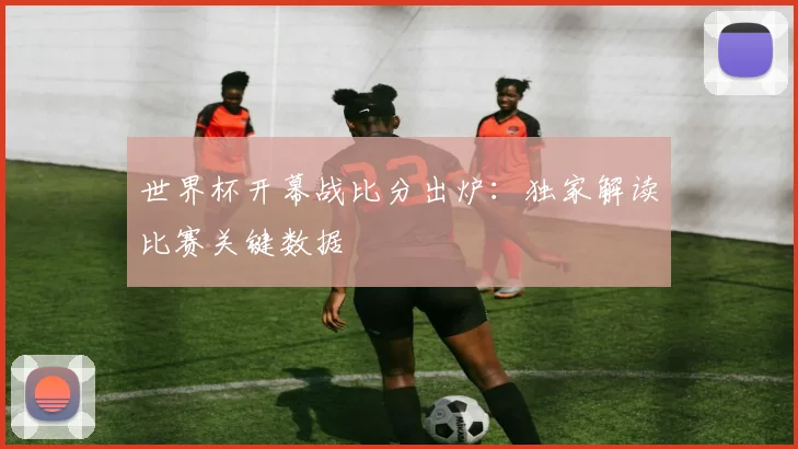 世界杯开幕战比分出炉：独家解读比赛关键数据