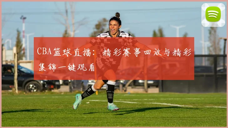 CBA篮球直播：精彩赛事回放与精彩集锦一键观看
