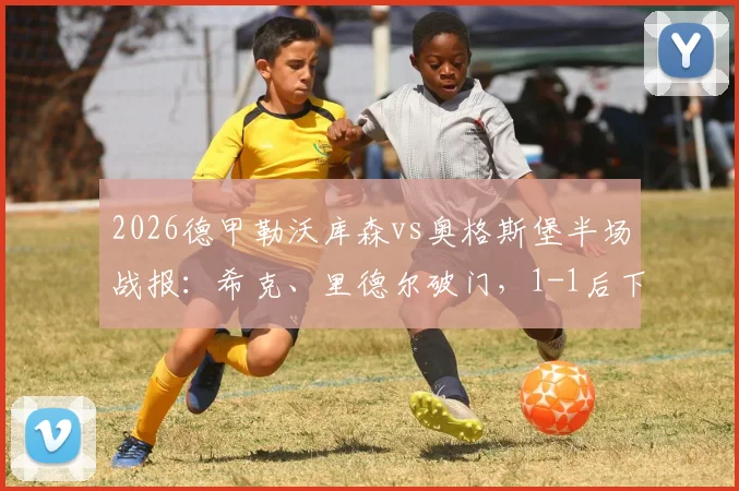 2026德甲勒沃库森vs奥格斯堡半场战报：希克、里德尔破门，1-1后下半场走势如何？附比赛关键数据与上半场集锦