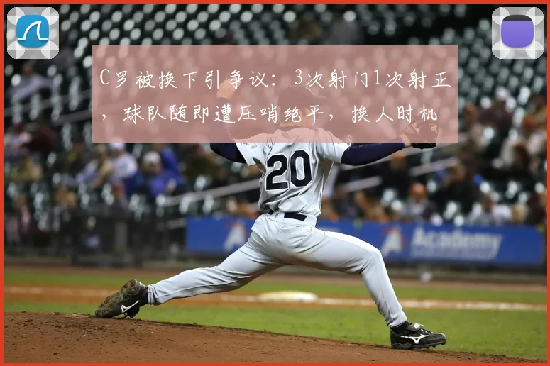 C罗被换下引争议：3次射门1次射正，球队随即遭压哨绝平，换人时机成焦点