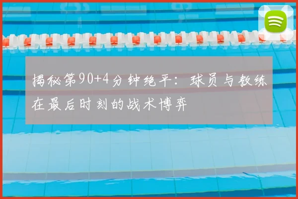 揭秘第90+4分钟绝平：球员与教练在最后时刻的战术博弈