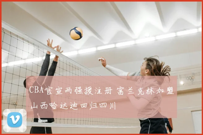 CBA官宣两强援注册 富兰克林加盟山西哈达迪回归四川