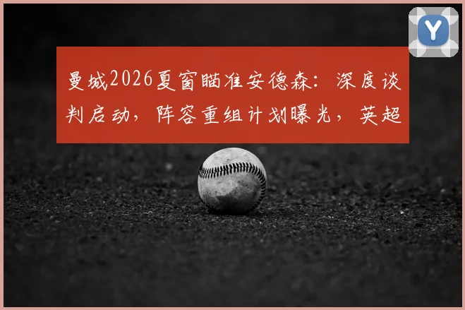 曼城2026夏窗瞄准安德森：深度谈判启动，阵容重组计划曝光，英超转会最新动态追踪