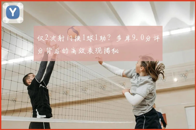 仅2次射门换1球1助？多库9.0分评分背后的高效表现揭秘