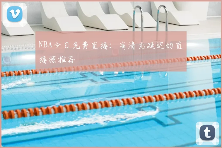 NBA今日免费直播：高清无延迟的直播源推荐