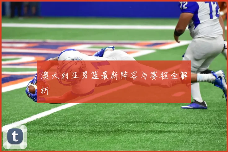 澳大利亚男篮最新阵容与赛程全解析