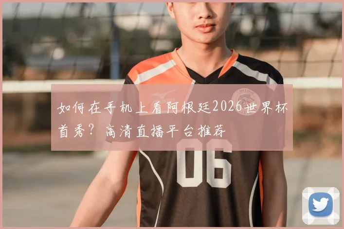 如何在手机上看阿根廷2026世界杯首秀？高清直播平台推荐