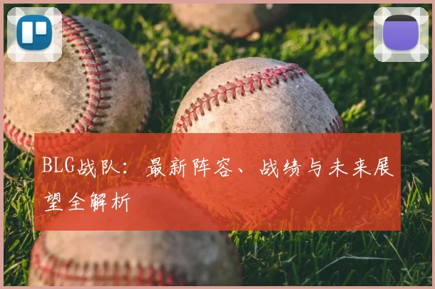 BLG战队：最新阵容、战绩与未来展望全解析