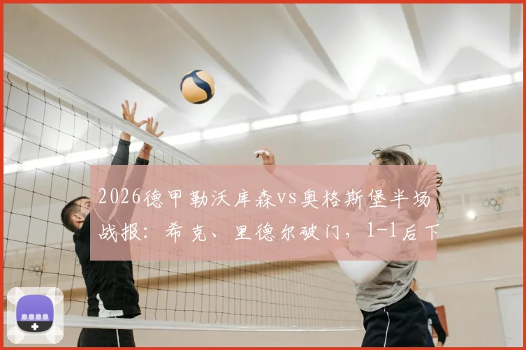 2026德甲勒沃库森vs奥格斯堡半场战报：希克、里德尔破门，1-1后下半场走势如何？附比赛关键数据与上半场集锦
