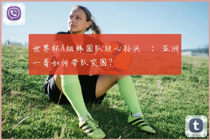 世界杯A组韩国队核心孙兴慜：亚洲一哥如何带队突围？