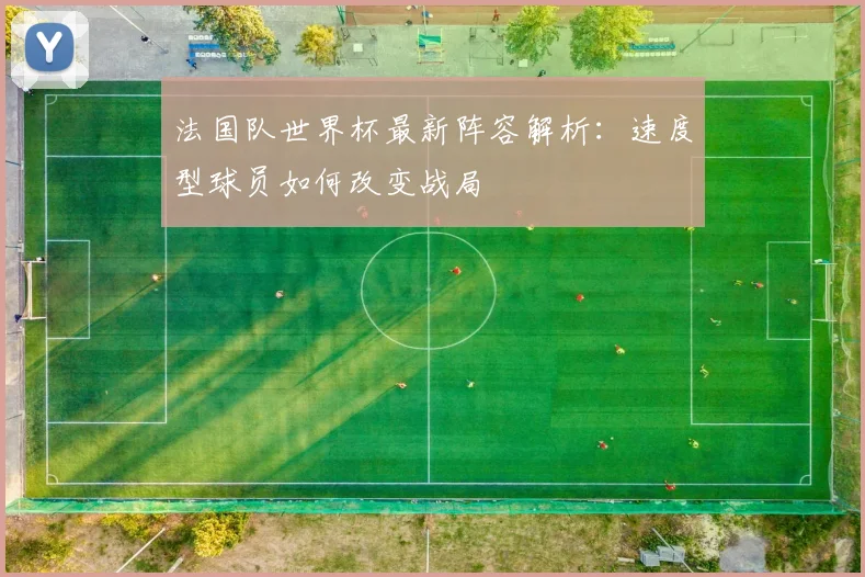 法国队世界杯最新阵容解析：速度型球员如何改变战局