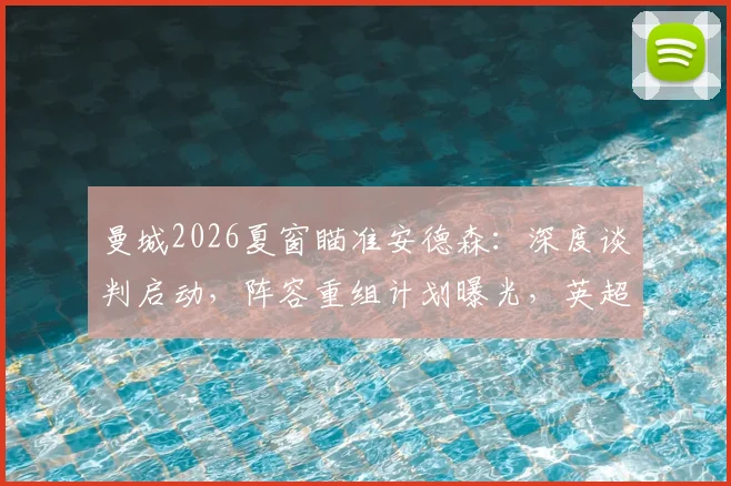 曼城2026夏窗瞄准安德森：深度谈判启动，阵容重组计划曝光，英超转会最新动态追踪