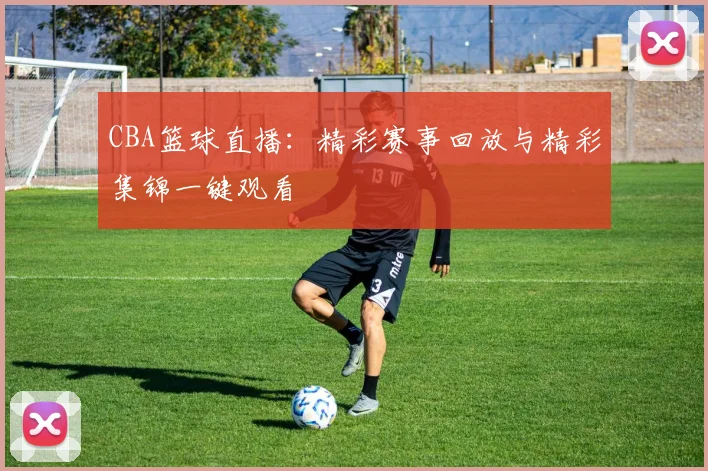 CBA篮球直播：精彩赛事回放与精彩集锦一键观看