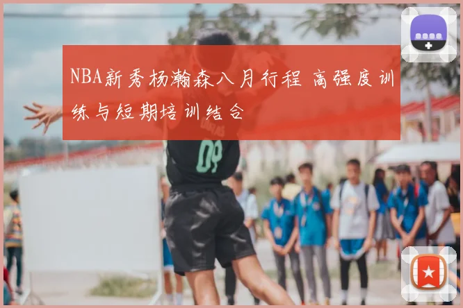 NBA新秀杨瀚森八月行程 高强度训练与短期培训结合