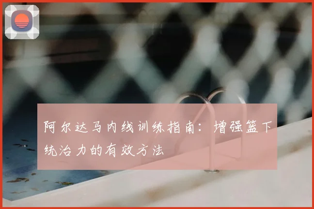 阿尔达马内线训练指南：增强篮下统治力的有效方法