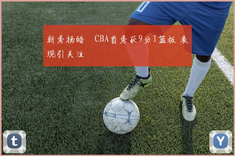 新秀杨皓喆CBA首秀获9分1篮板 表现引关注