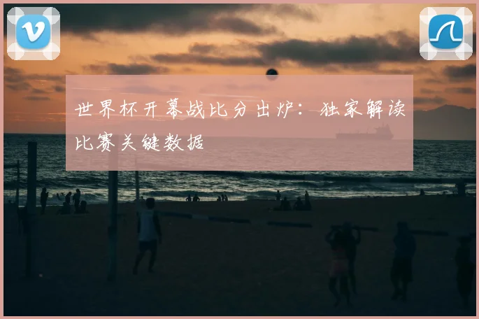 世界杯开幕战比分出炉：独家解读比赛关键数据