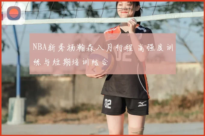 NBA新秀杨瀚森八月行程 高强度训练与短期培训结合