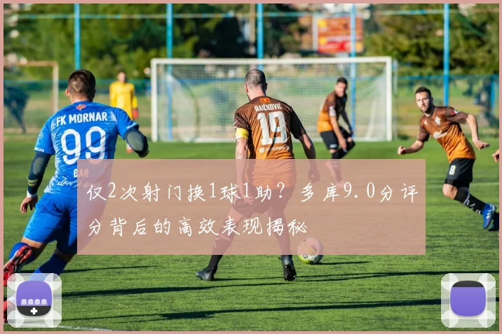 仅2次射门换1球1助？多库9.0分评分背后的高效表现揭秘