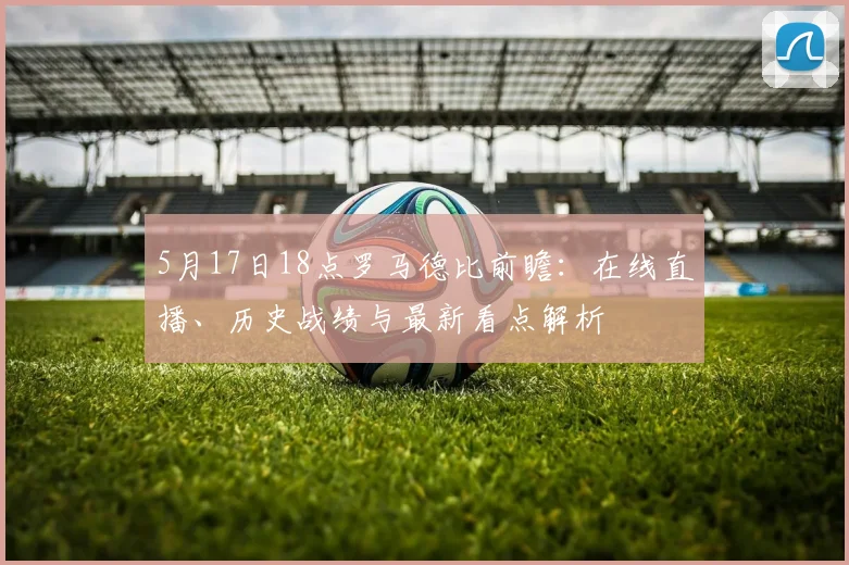 5月17日18点罗马德比前瞻：在线直播、历史战绩与最新看点解析