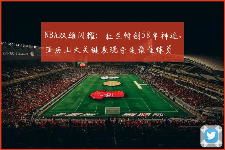 NBA双雄闪耀：杜兰特创58年神迹，亚历山大关键表现夺走最佳球员