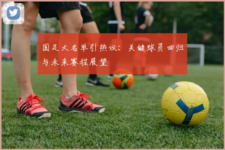 国足大名单引热议：关键球员回归与未来赛程展望