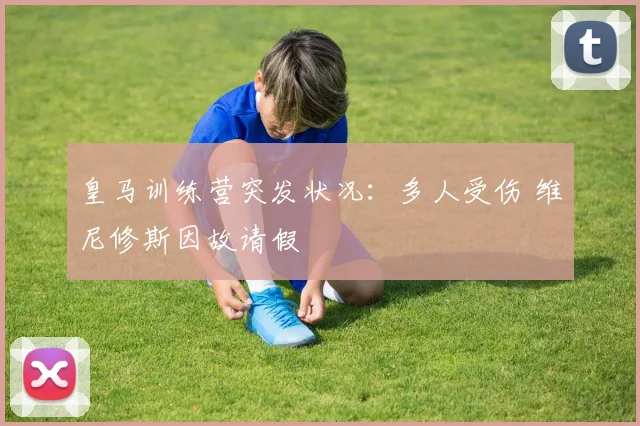 皇马训练营突发状况：多人受伤 维尼修斯因故请假